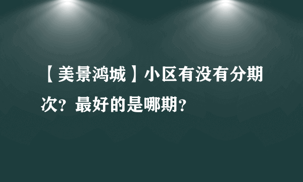 【美景鸿城】小区有没有分期次？最好的是哪期？