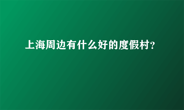 上海周边有什么好的度假村？