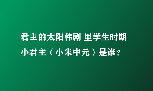 君主的太阳韩剧 里学生时期小君主（小朱中元）是谁？