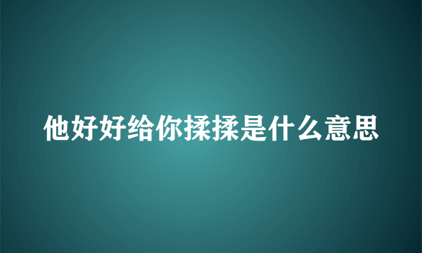 他好好给你揉揉是什么意思