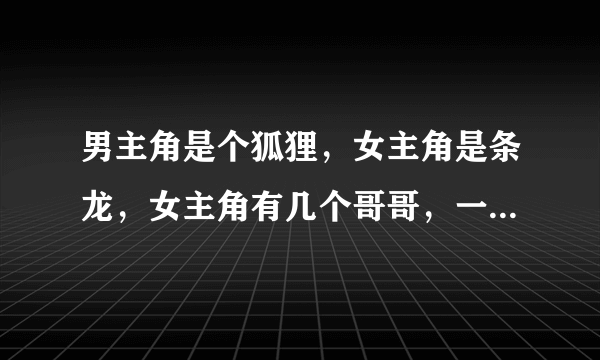 男主角是个狐狸，女主角是条龙，女主角有几个哥哥，一个哥哥被哪个上仙收做徒弟，很少回来……