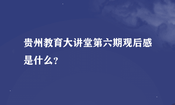 贵州教育大讲堂第六期观后感是什么？