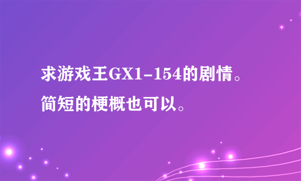 求游戏王GX1-154的剧情。简短的梗概也可以。