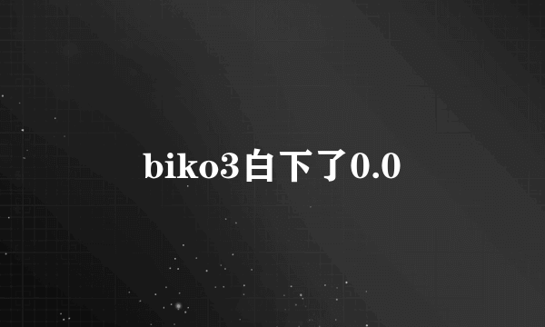 biko3白下了0.0