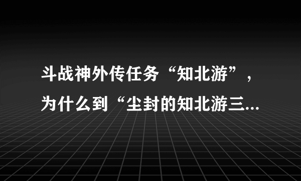 斗战神外传任务“知北游”，为什么到“尘封的知北游三”要使用‘蛇盘酒’时，我的‘蛇盘酒’却不能用？