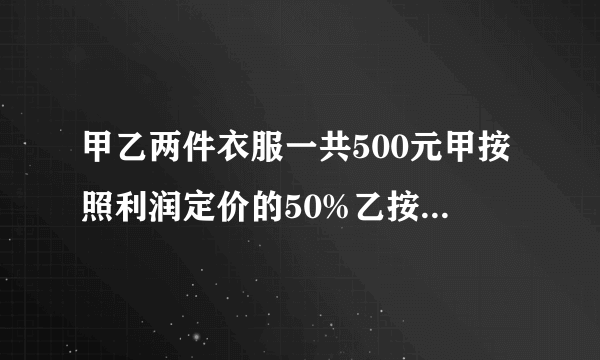 甲乙两件衣服一共500元甲按照利润定价的50%乙按照利润定价的40%最后两件衣服