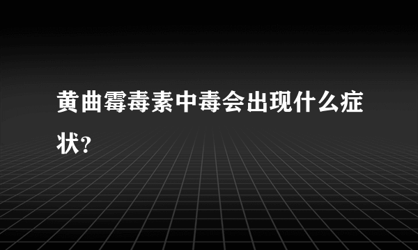 黄曲霉毒素中毒会出现什么症状？