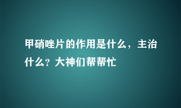 甲硝唑片的作用是什么，主治什么？大神们帮帮忙