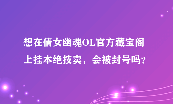 想在倩女幽魂OL官方藏宝阁上挂本绝技卖，会被封号吗？