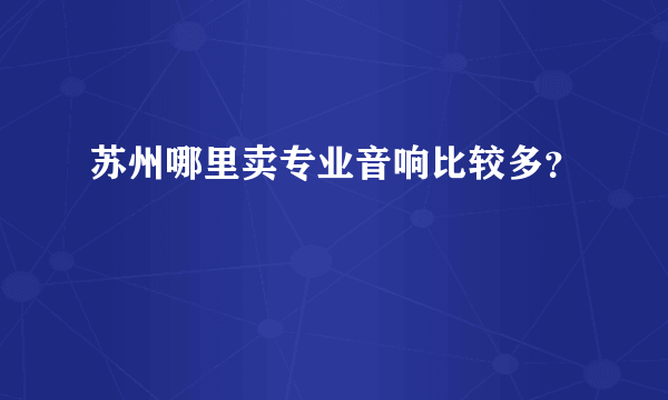 苏州哪里卖专业音响比较多？