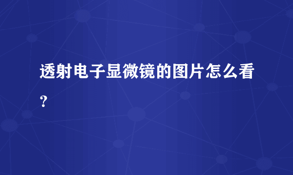 透射电子显微镜的图片怎么看？