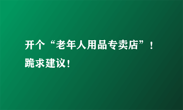 开个“老年人用品专卖店”！跪求建议！