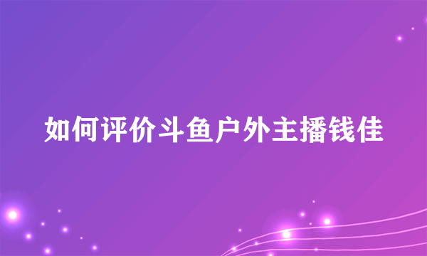 如何评价斗鱼户外主播钱佳