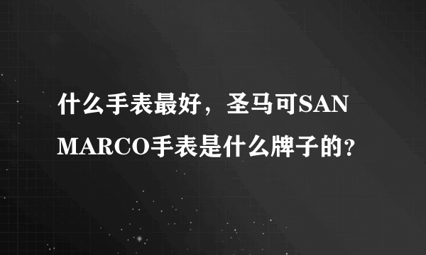 什么手表最好，圣马可SAN MARCO手表是什么牌子的？