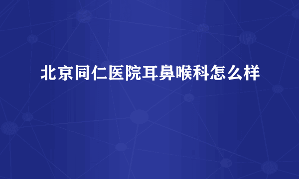 北京同仁医院耳鼻喉科怎么样