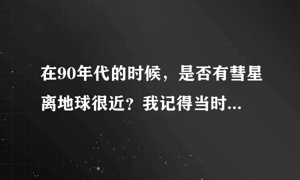 在90年代的时候，是否有彗星离地球很近？我记得当时我只是刚记事大约