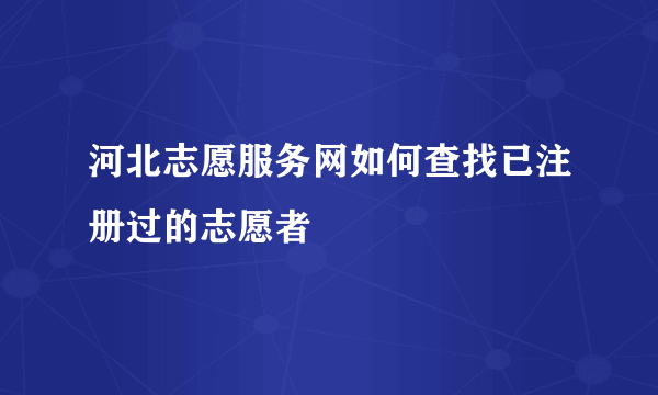 河北志愿服务网如何查找已注册过的志愿者