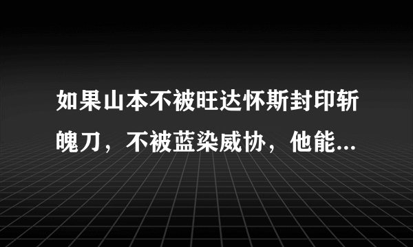 如果山本不被旺达怀斯封印斩魄刀，不被蓝染威协，他能打的过蓝染吗？