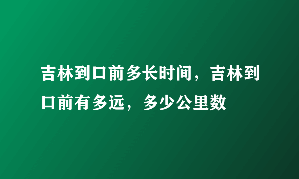 吉林到口前多长时间，吉林到口前有多远，多少公里数