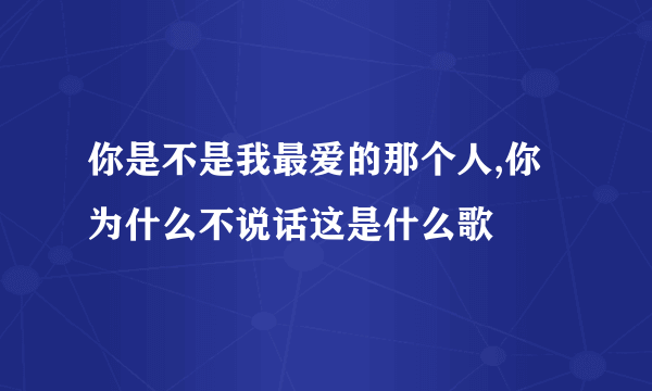 你是不是我最爱的那个人,你为什么不说话这是什么歌