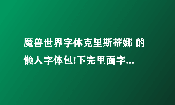 魔兽世界字体克里斯蒂娜 的 懒人字体包!下完里面字体怎么都一样的