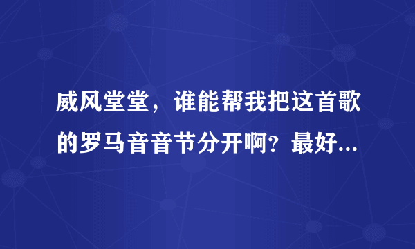 威风堂堂，谁能帮我把这首歌的罗马音音节分开啊？最好是听过这首歌会罗马音的帮个忙