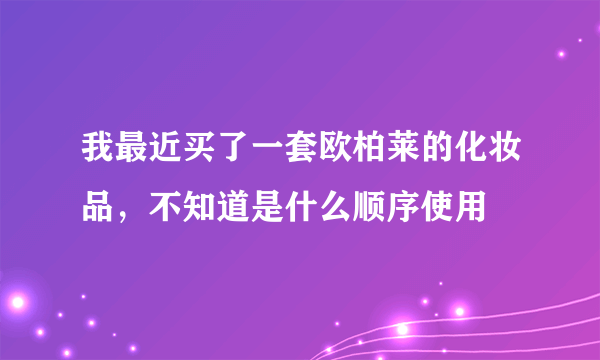 我最近买了一套欧柏莱的化妆品，不知道是什么顺序使用