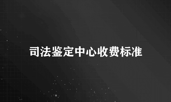 司法鉴定中心收费标准