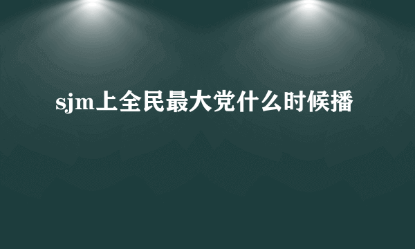 sjm上全民最大党什么时候播