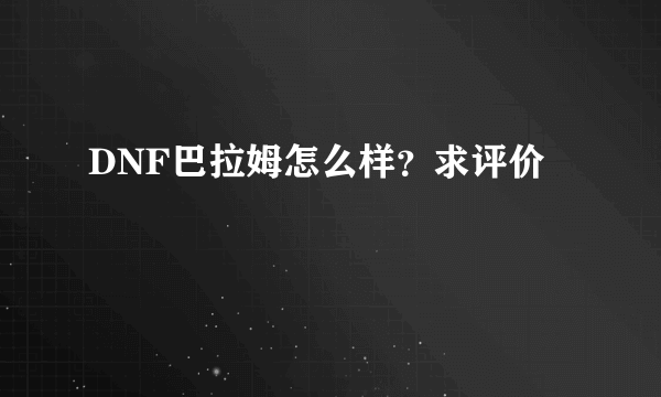 DNF巴拉姆怎么样？求评价