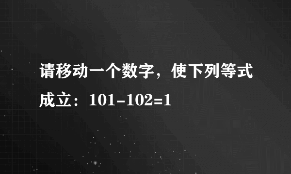 请移动一个数字，使下列等式成立：101-102=1