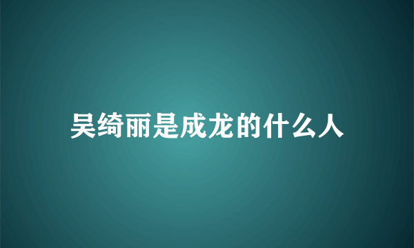 吴绮丽是成龙的什么人