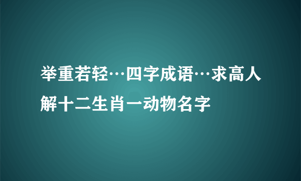 举重若轻…四字成语…求高人解十二生肖一动物名字