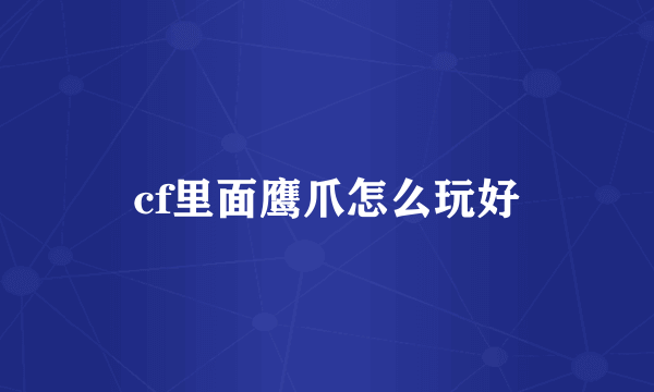 cf里面鹰爪怎么玩好