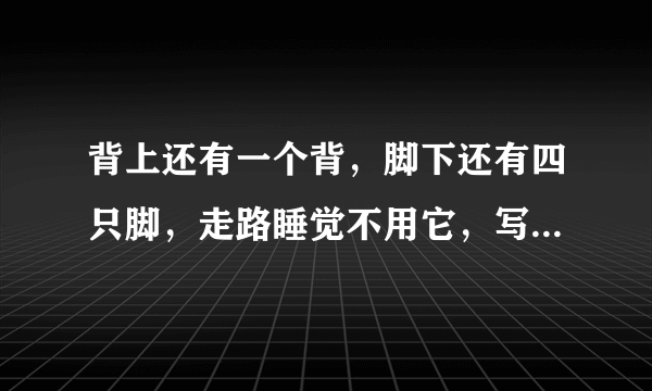 背上还有一个背，脚下还有四只脚，走路睡觉不用它，写字画画要它帮，猜十二生肖谢啦！