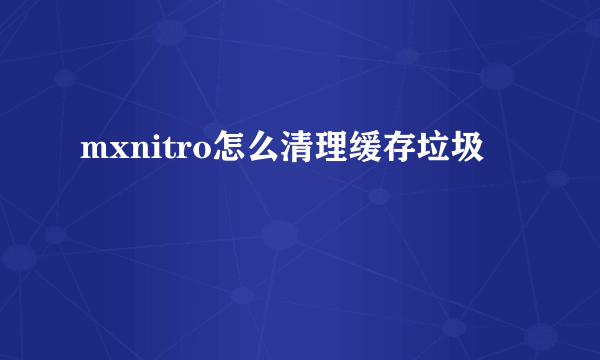 mxnitro怎么清理缓存垃圾