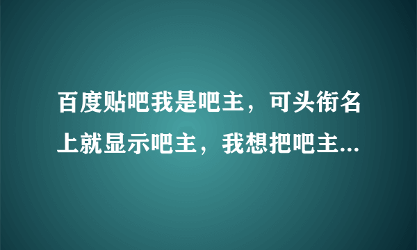 百度贴吧我是吧主，可头衔名上就显示吧主，我想把吧主改成头衔名，不然太枯燥了