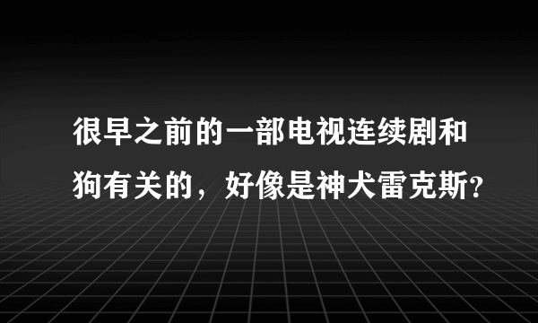 很早之前的一部电视连续剧和狗有关的，好像是神犬雷克斯？