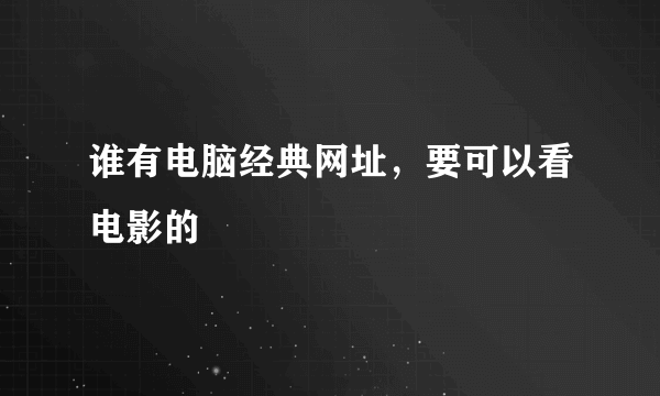 谁有电脑经典网址，要可以看电影的