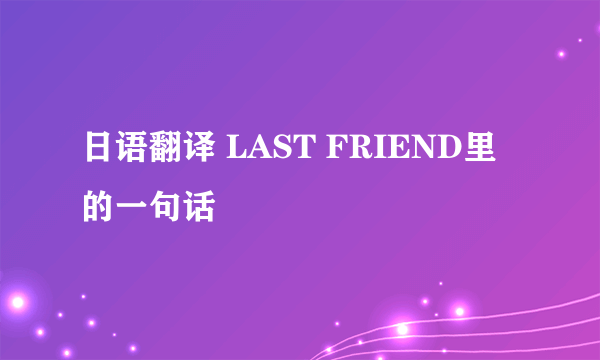 日语翻译 LAST FRIEND里的一句话