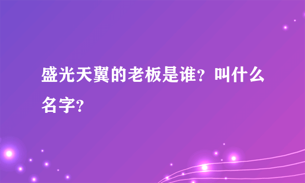 盛光天翼的老板是谁？叫什么名字？