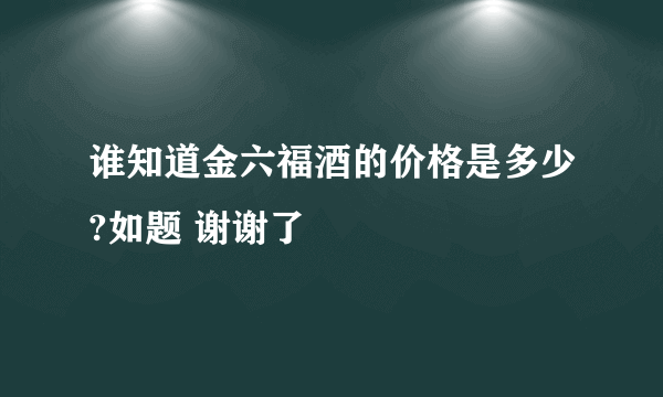 谁知道金六福酒的价格是多少?如题 谢谢了