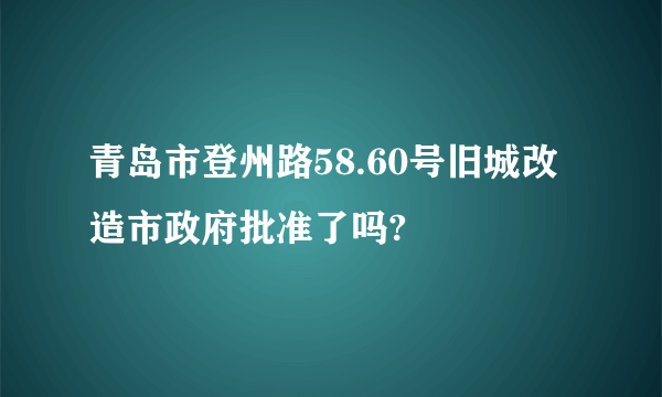 青岛市登州路58.60号旧城改造市政府批准了吗?