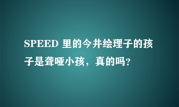 SPEED 里的今井绘理子的孩子是聋哑小孩，真的吗？