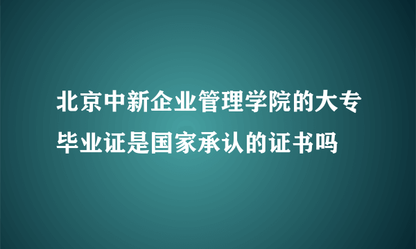 北京中新企业管理学院的大专毕业证是国家承认的证书吗