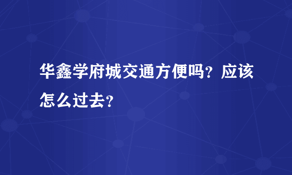 华鑫学府城交通方便吗？应该怎么过去？