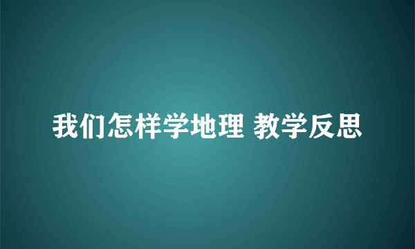 我们怎样学地理 教学反思