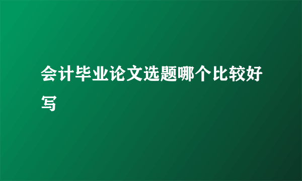 会计毕业论文选题哪个比较好写