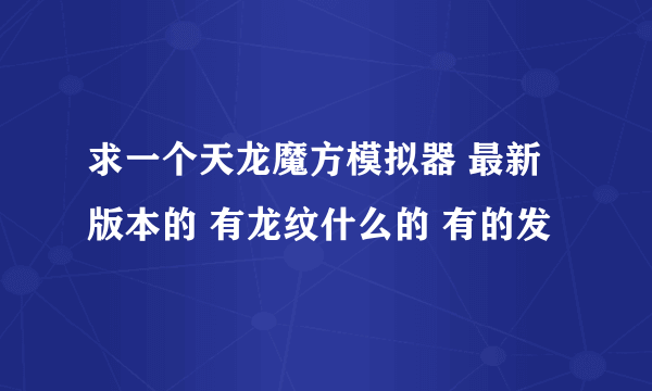 求一个天龙魔方模拟器 最新版本的 有龙纹什么的 有的发