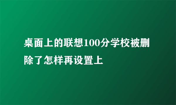 桌面上的联想100分学校被删除了怎样再设置上